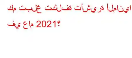 كم تبلغ تكلفة تأشيرة ألمانيا في عام 2021؟